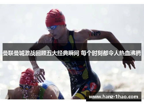曼联曼城激战回顾五大经典瞬间 每个时刻都令人热血沸腾
