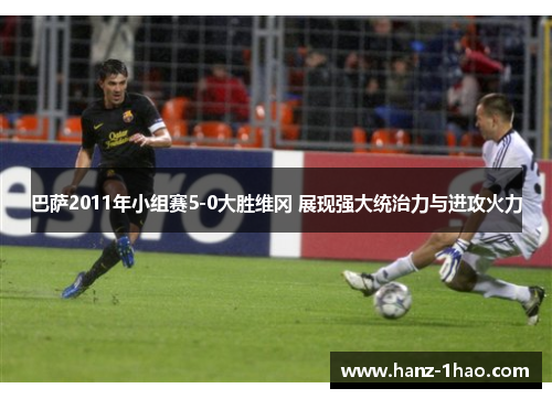 巴萨2011年小组赛5-0大胜维冈 展现强大统治力与进攻火力