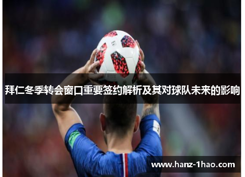 拜仁冬季转会窗口重要签约解析及其对球队未来的影响