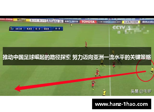 推动中国足球崛起的路径探索 努力迈向亚洲一流水平的关键策略