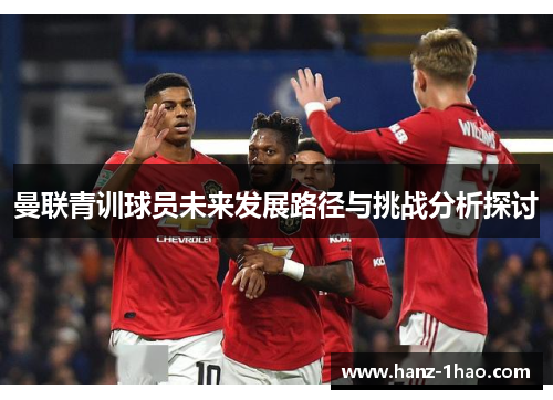曼联青训球员未来发展路径与挑战分析探讨 曼联青训球员未来发展路径与挑战分析探讨