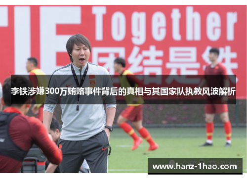 李铁涉嫌300万贿赂事件背后的真相与其国家队执教风波解析