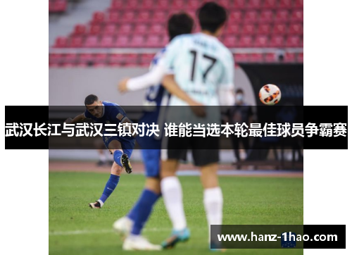 武汉长江与武汉三镇对决 谁能当选本轮最佳球员争霸赛