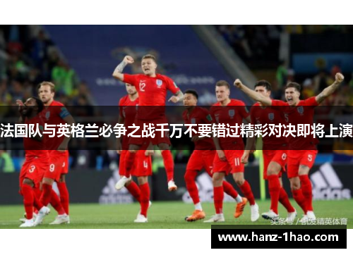 法国队与英格兰必争之战千万不要错过精彩对决即将上演