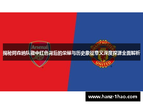 揭秘阿森纳队徽中红色背后的荣耀与历史象征意义深度探源全面解析 揭秘阿森纳队徽中红色背后的荣耀与历史象征意义深度探源全面解析