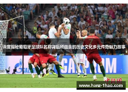 深度揭秘葡萄牙足球队名称背后所蕴含的历史文化多元传奇魅力故事 深度揭秘葡萄牙足球队名称背后所蕴含的历史文化多元传奇魅力故事