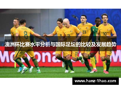 澳洲杯比赛水平分析与国际足坛的比较及发展趋势 澳洲杯比赛水平分析与国际足坛的比较及发展趋势