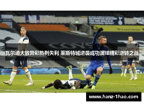 瓦尔迪大放异彩热刺失利 莱斯特城逆袭成功演绎精彩逆转之战 瓦尔迪大放异彩热刺失利 莱斯特城逆袭成功演绎精彩逆转之战