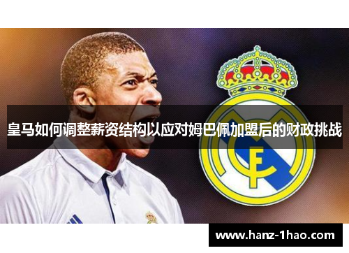 皇马如何调整薪资结构以应对姆巴佩加盟后的财政挑战 皇马如何调整薪资结构以应对姆巴佩加盟后的财政挑战