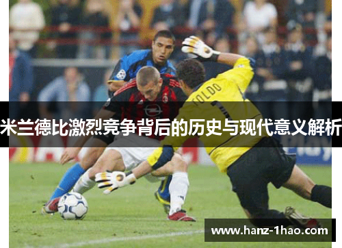 米兰德比激烈竞争背后的历史与现代意义解析 米兰德比激烈竞争背后的历史与现代意义解析