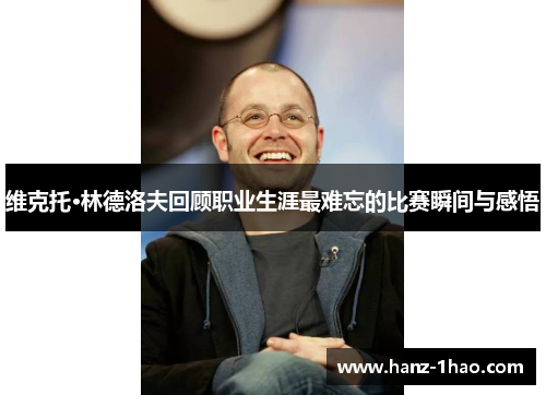 维克托·林德洛夫回顾职业生涯最难忘的比赛瞬间与感悟