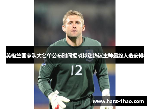 英格兰国家队大名单公布时间揭晓球迷热议主帅最终人选安排
