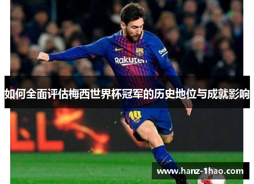 如何全面评估梅西世界杯冠军的历史地位与成就影响