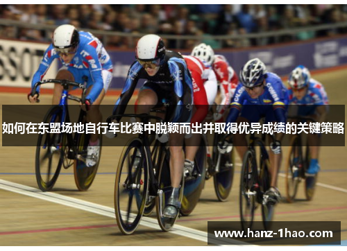 如何在东盟场地自行车比赛中脱颖而出并取得优异成绩的关键策略