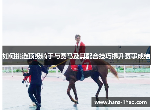 如何挑选顶级骑手与赛马及其配合技巧提升赛事成绩