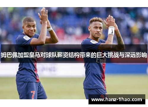 姆巴佩加盟皇马对球队薪资结构带来的巨大挑战与深远影响