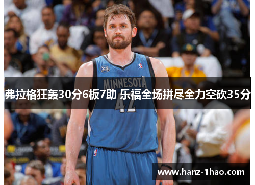 弗拉格狂轰30分6板7助 乐福全场拼尽全力空砍35分 弗拉格狂轰30分6板7助 乐福全场拼尽全力空砍35分