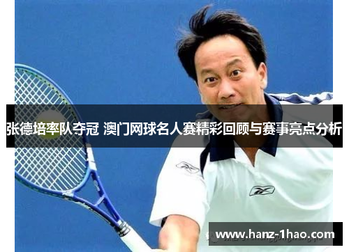 张德培率队夺冠 澳门网球名人赛精彩回顾与赛事亮点分析