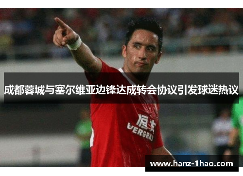 成都蓉城与塞尔维亚边锋达成转会协议引发球迷热议