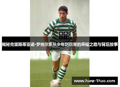 揭秘克里斯蒂亚诺·罗纳尔多从少年到巨星的荣耀之路与背后故事 揭秘克里斯蒂亚诺·罗纳尔多从少年到巨星的荣耀之路与背后故事