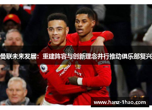 曼联未来发展：重建阵容与创新理念并行推动俱乐部复兴