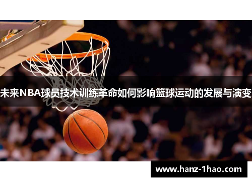 未来NBA球员技术训练革命如何影响篮球运动的发展与演变