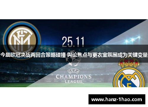 今晨欧冠决战两回合策略碰撞 舆论焦点与更衣室氛围成为关键变量