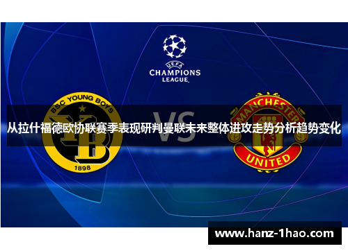 从拉什福德欧协联赛季表现研判曼联未来整体进攻走势分析趋势变化