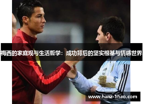 梅西的家庭观与生活哲学：成功背后的坚实根基与情感世界