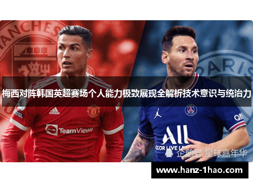 梅西对阵韩国英超赛场个人能力极致展现全解析技术意识与统治力