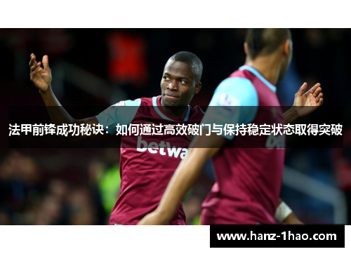 法甲前锋成功秘诀:如何通过高效破门与保持稳定状态取得突破 法甲前锋成功秘诀:如何通过高效破门与保持稳定状态取得突破