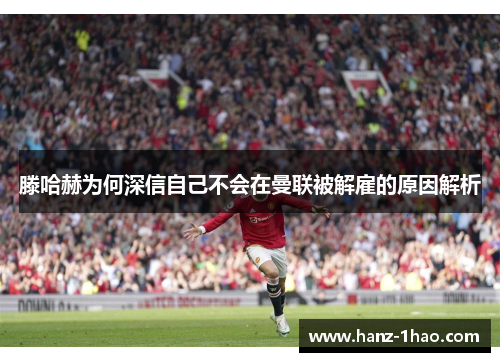 滕哈赫为何深信自己不会在曼联被解雇的原因解析