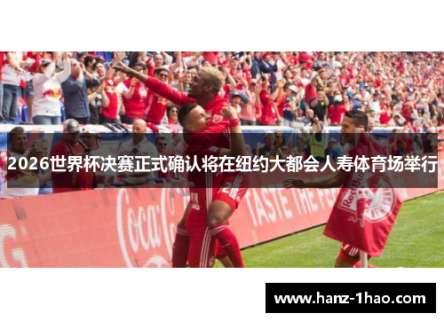 2026世界杯决赛正式确认将在纽约大都会人寿体育场举行