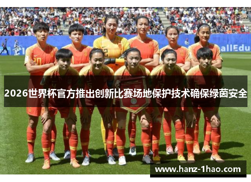 2026世界杯官方推出创新比赛场地保护技术确保绿茵安全