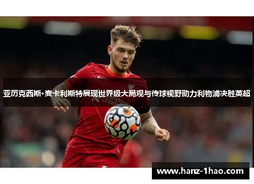 亚历克西斯·麦卡利斯特展现世界级大局观与传球视野助力利物浦决胜英超