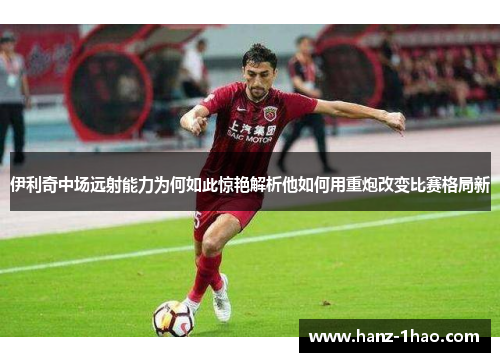 伊利奇中场远射能力为何如此惊艳解析他如何用重炮改变比赛格局新 伊利奇中场远射能力为何如此惊艳解析他如何用重炮改变比赛格局新