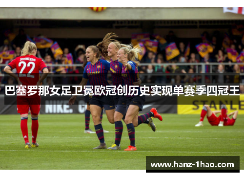 巴塞罗那女足卫冕欧冠创历史实现单赛季四冠王