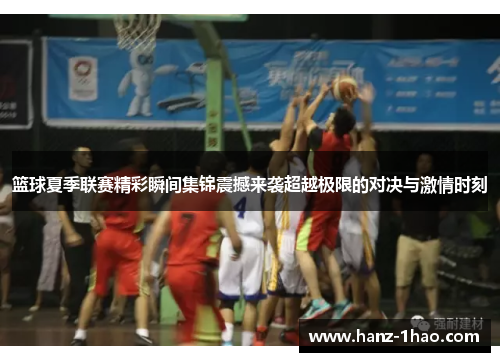 篮球夏季联赛精彩瞬间集锦震撼来袭超越极限的对决与激情时刻