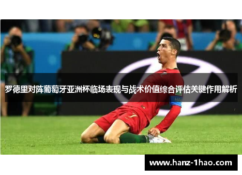 罗德里对阵葡萄牙亚洲杯临场表现与战术价值综合评估关键作用解析