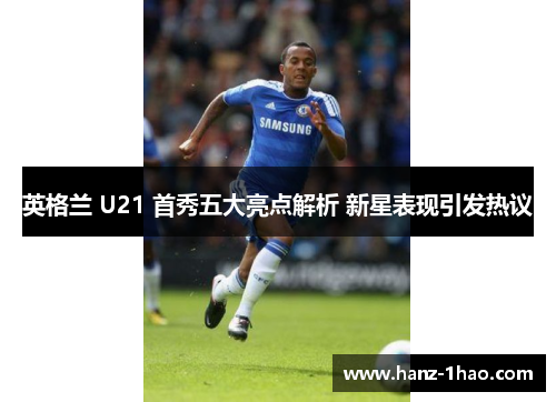 英格兰 U21 首秀五大亮点解析 新星表现引发热议