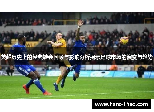 英超历史上的经典转会回顾与影响分析揭示足球市场的演变与趋势