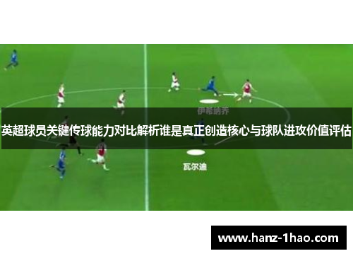 英超球员关键传球能力对比解析谁是真正创造核心与球队进攻价值评估