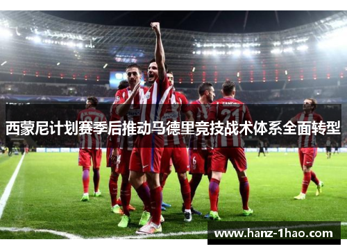 西蒙尼计划赛季后推动马德里竞技战术体系全面转型 西蒙尼计划赛季后推动马德里竞技战术体系全面转型