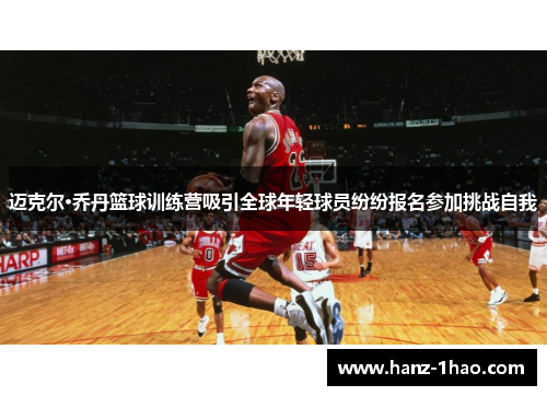 迈克尔·乔丹篮球训练营吸引全球年轻球员纷纷报名参加挑战自我