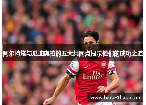 阿尔特塔与瓜迪奥拉的五大共同点揭示他们的成功之道
