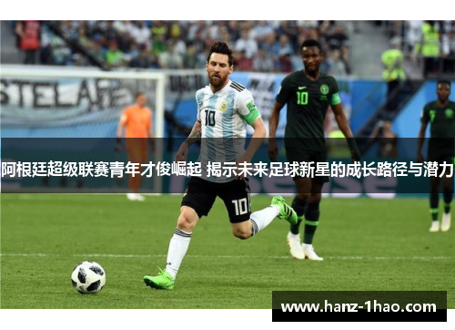 阿根廷超级联赛青年才俊崛起 揭示未来足球新星的成长路径与潜力