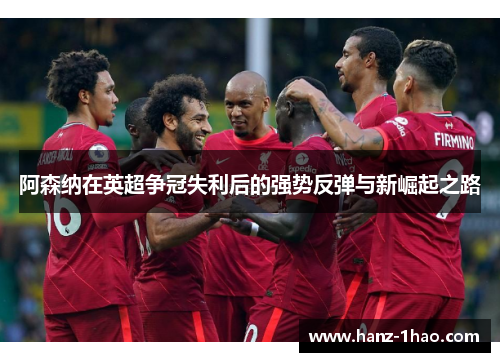 阿森纳在英超争冠失利后的强势反弹与新崛起之路